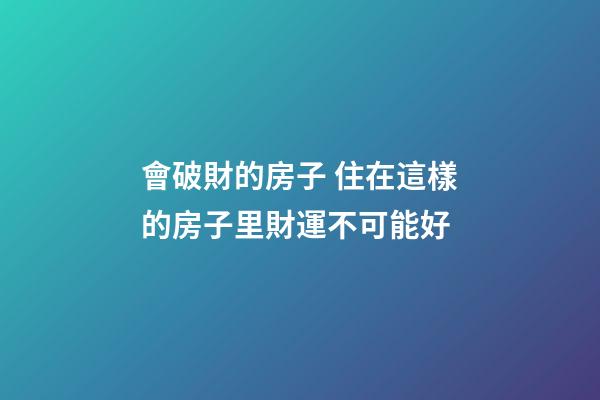 會破財的房子 住在這樣的房子里財運不可能好